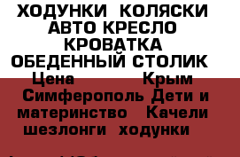 ХОДУНКИ, КОЛЯСКИ, АВТО-КРЕСЛО, КРОВАТКА, ОБЕДЕННЫЙ СТОЛИК › Цена ­ 1 200 - Крым, Симферополь Дети и материнство » Качели, шезлонги, ходунки   